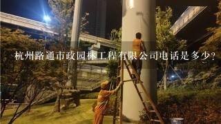杭州路通市政园林工程有限公司电话是多少？