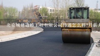 北京城建道桥工程有限公司待遇怎么样?月薪大概多少？
