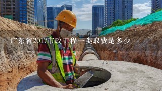 广东省2017市政工程一类取费是多少