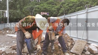 急急急!请问广东市政三级资质升二级，需要多少个市政专业建造师?