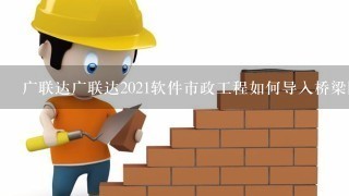 广联达广联达2021软件市政工程如何导入桥梁图纸