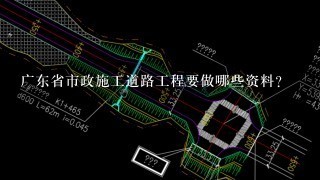 广东省市政施工道路工程要做哪些资料?