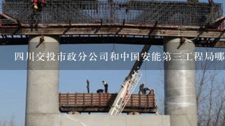 四川交投市政分公司和中国安能第三工程局哪个好？