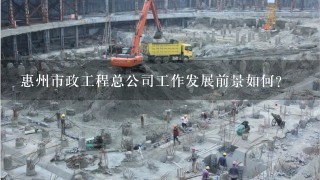 惠州市政工程总公司工作发展前景如何？