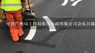 中铁广州局工程局集团市政环保公司会私自裁员吗?