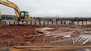 深圳有哪些单位需要市政公用工程一级建造师?
