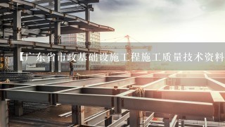 【广东省市政基础设施工程施工质量技术资料统一用表