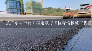 按广东省市政工程定额打拨拉森钢板桩工程量如何计量