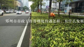 郑州市市政工程管理处待遇怎样，有什么发展前途没