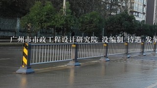 广州市市政工程设计研究院 没编制 待遇 发展空间