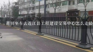 莆田坐车去连江县工程建设交易中心怎么走最近。