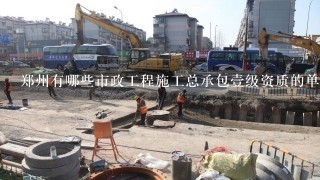 郑州有哪些市政工程施工总承包壹级资质的单位？