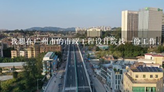 我想在广州市的市政工程设计院找1份工作，想做设计，请问在广州有哪些市政设计院比较好呢。我刚研究生毕