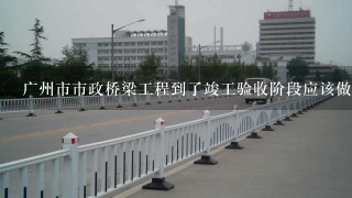 广州市市政桥梁工程到了竣工验收阶段应该做哪些资料?