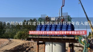 广州市政工程建设集团的项目经理年收入能达到多少？
