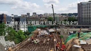 广州市市政工程监理有限公司是国企吗