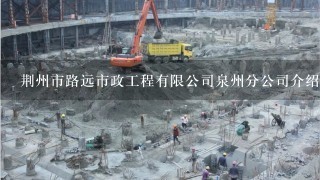荆州市路远市政工程有限公司泉州分公司介绍？