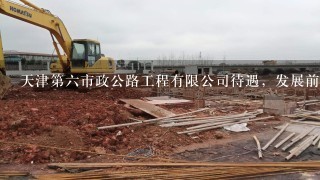 天津第6市政公路工程有限公司待遇，发展前景如何？