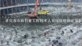 重庆市市政行业工程技术人员岗位培训证书怎么得