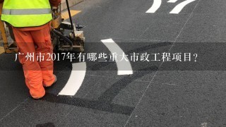 广州市2017年有哪些重大市政工程项目？