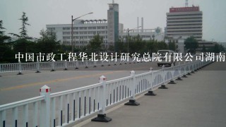 中国市政工程华北设计研究总院有限公司湖南分公司怎么样？