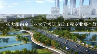 扬大跟南京工业大学考研市政工程专业哪个好点