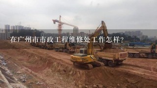 在广州市市政工程维修处工作怎样?