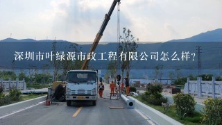 深圳市叶绿源市政工程有限公司怎么样？
