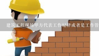 建筑工程现场甲方代表工作纪律或者是工作管理制度