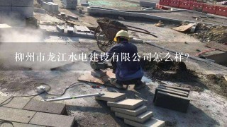 柳州市龙江水电建设有限公司怎么样？