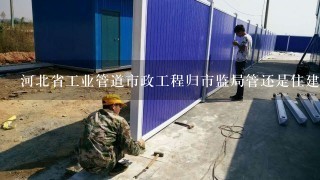 河北省工业管道市政工程归市监局管还是住建局管大气供热
