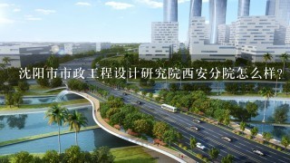 沈阳市市政工程设计研究院西安分院怎么样？