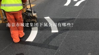 南京市城建集团下属公司有哪些？