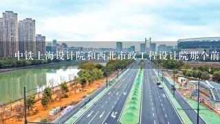 中铁上海设计院和西北市政工程设计院那个前景和待遇好？